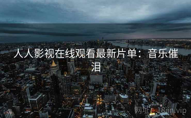 人人影视在线观看最新片单：音乐催泪