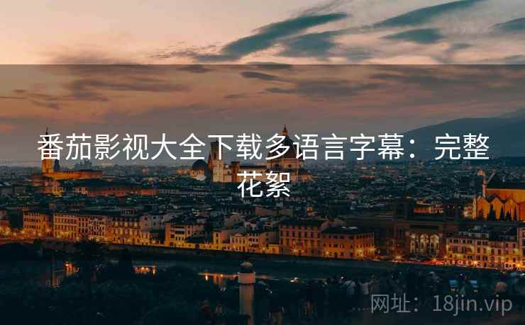 番茄影视大全下载多语言字幕：完整花絮