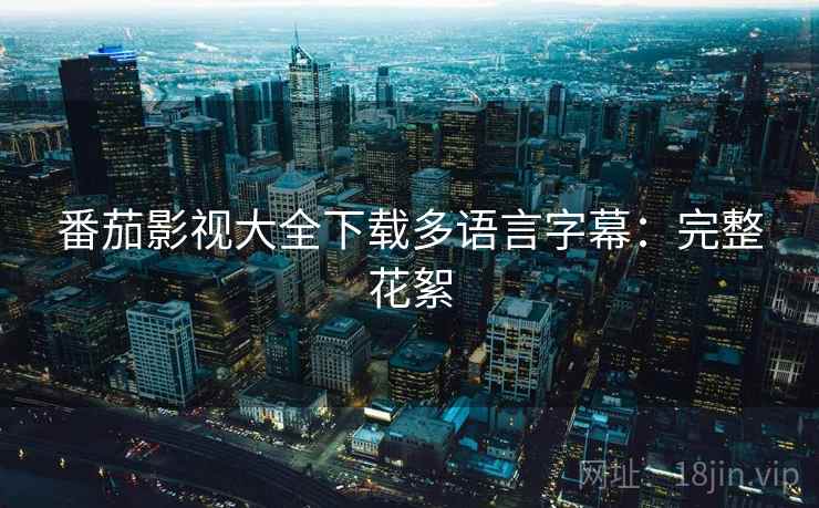 番茄影视大全下载多语言字幕：完整花絮