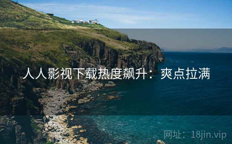 人人影视下载热度飙升：爽点拉满
