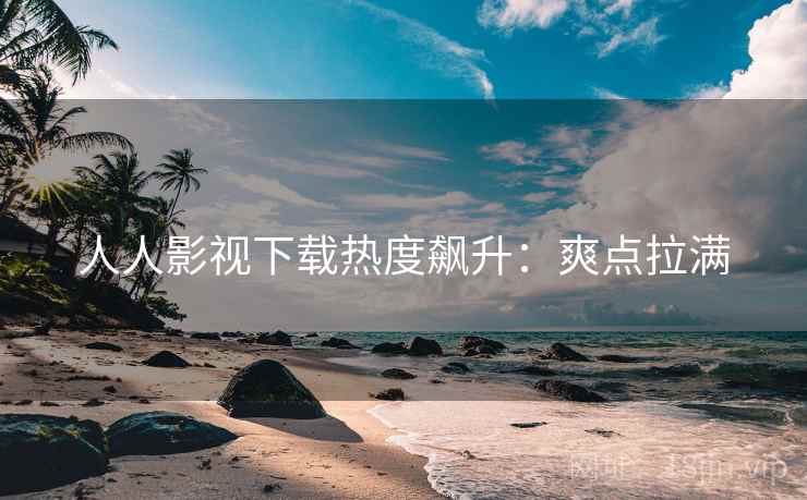 人人影视下载热度飙升：爽点拉满