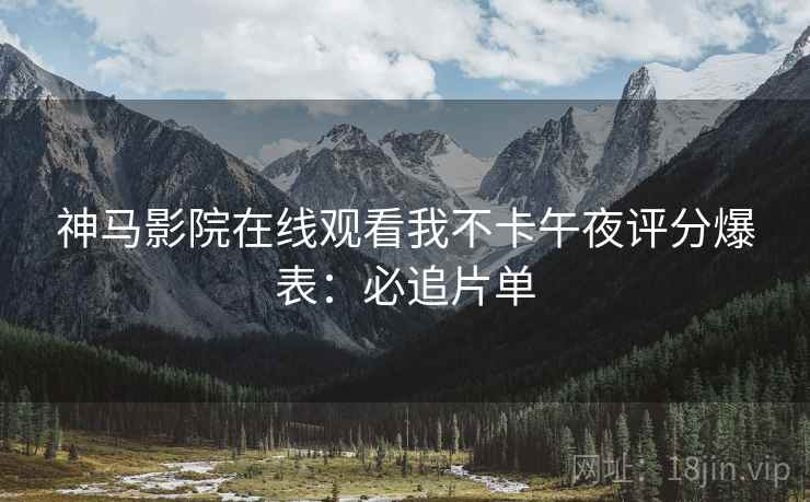 神马影院在线观看我不卡午夜评分爆表：必追片单