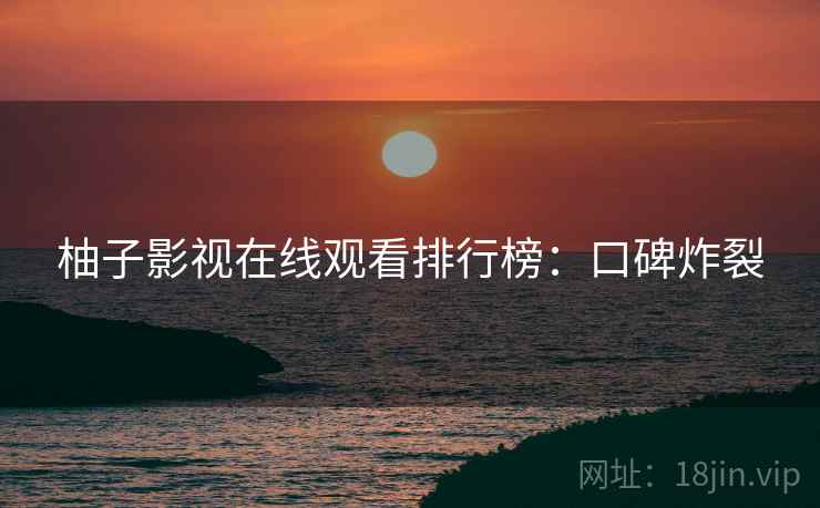 柚子影视在线观看排行榜：口碑炸裂