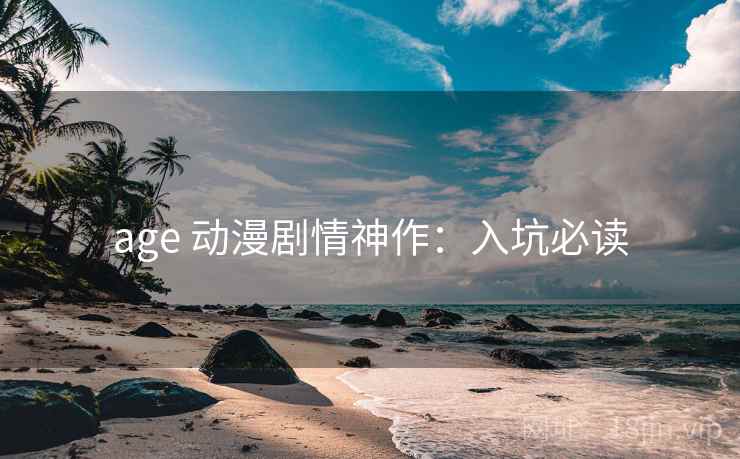 age 动漫剧情神作：入坑必读