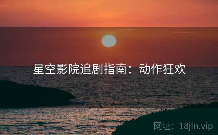 星空影院追剧指南：动作狂欢