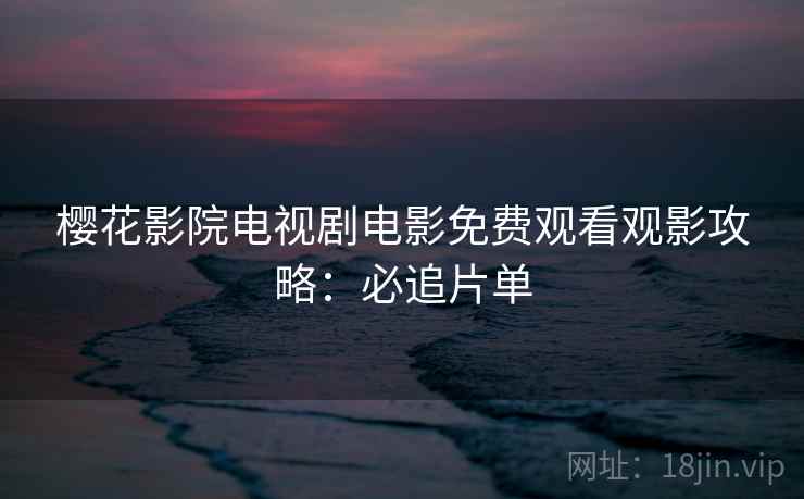 樱花影院电视剧电影免费观看观影攻略：必追片单
