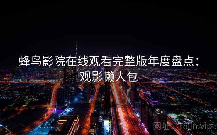 蜂鸟影院在线观看完整版年度盘点：观影懒人包