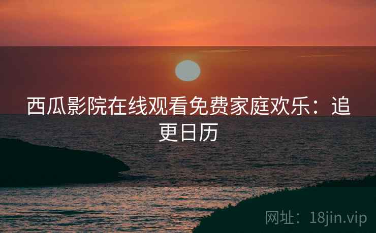 西瓜影院在线观看免费家庭欢乐：追更日历