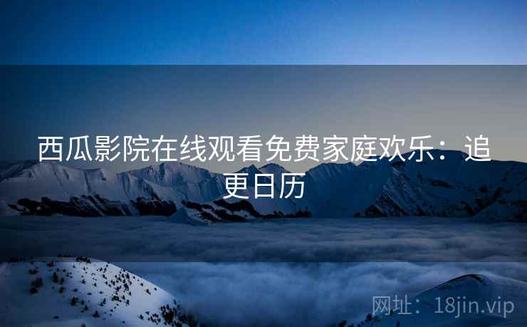 西瓜影院在线观看免费家庭欢乐：追更日历
