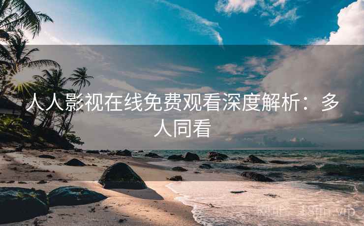 人人影视在线免费观看深度解析：多人同看
