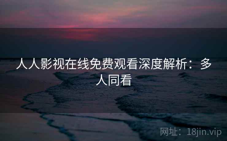 人人影视在线免费观看深度解析：多人同看