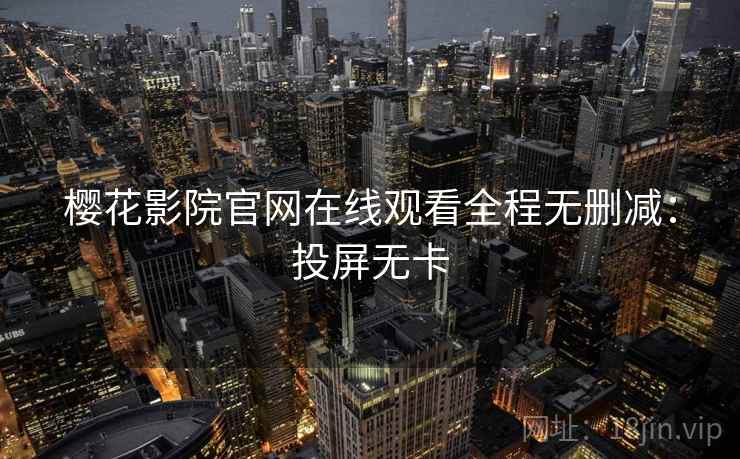 樱花影院官网在线观看全程无删减：投屏无卡