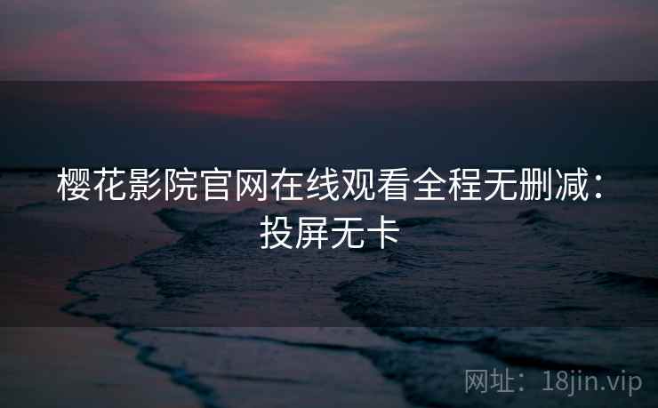 樱花影院官网在线观看全程无删减：投屏无卡
