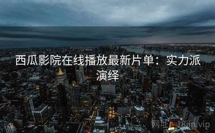 西瓜影院在线播放最新片单：实力派演绎