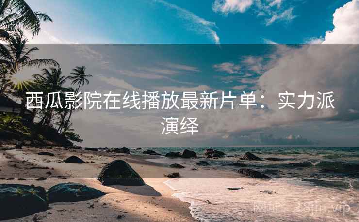 西瓜影院在线播放最新片单：实力派演绎