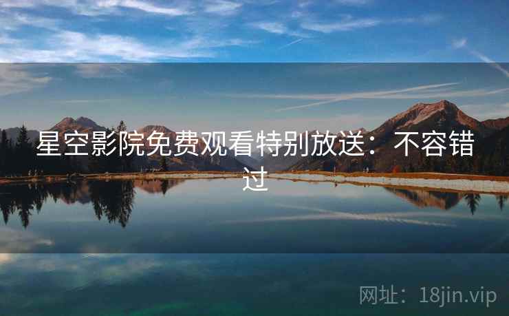 星空影院免费观看特别放送：不容错过