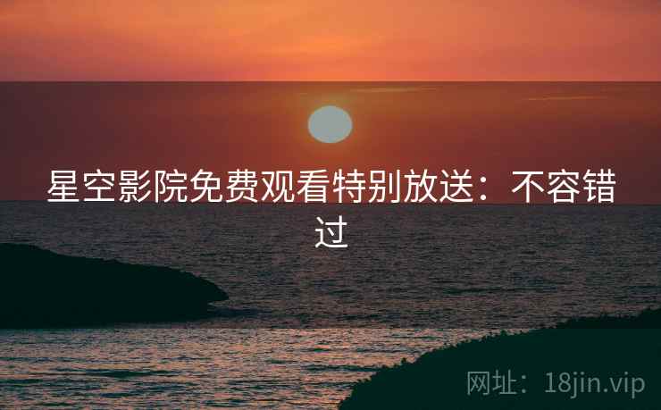 星空影院免费观看特别放送：不容错过
