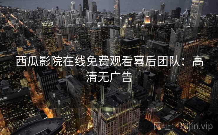 西瓜影院在线免费观看幕后团队：高清无广告