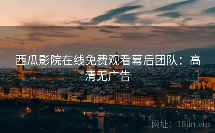 西瓜影院在线免费观看幕后团队：高清无广告