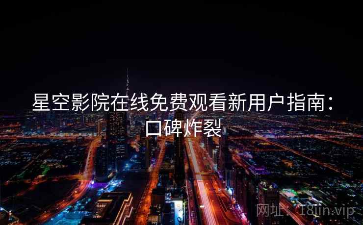星空影院在线免费观看新用户指南：口碑炸裂