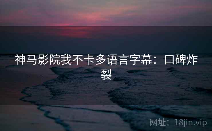 神马影院我不卡多语言字幕：口碑炸裂