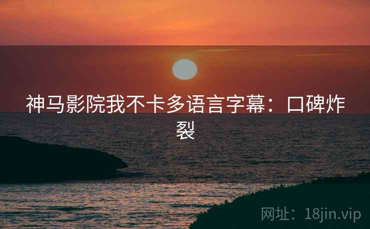 神马影院我不卡多语言字幕：口碑炸裂