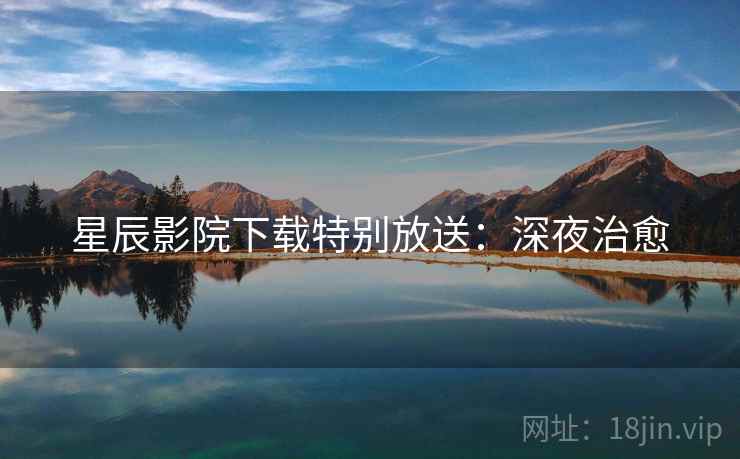 星辰影院下载特别放送：深夜治愈