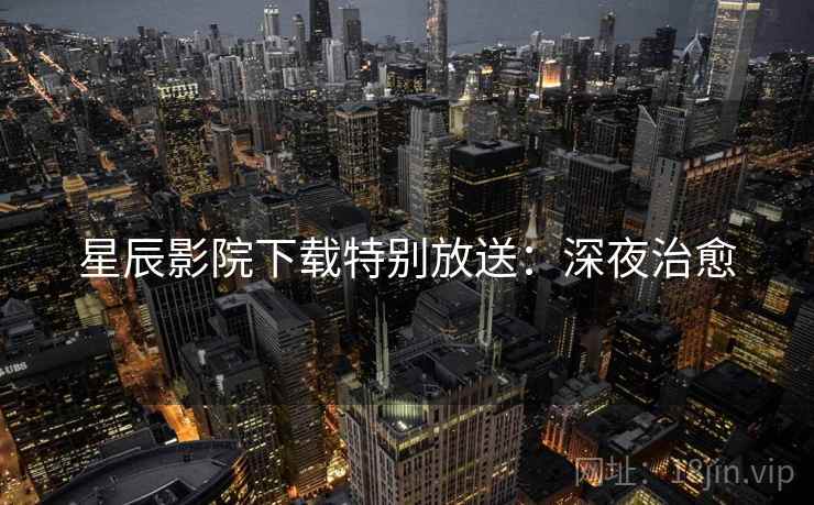 星辰影院下载特别放送：深夜治愈