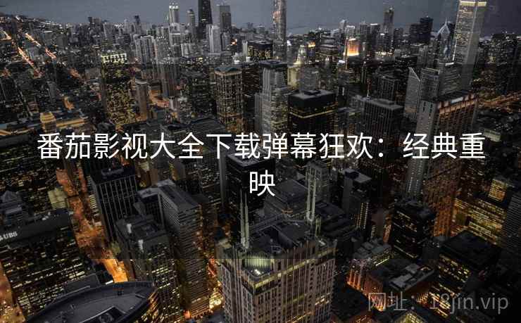 番茄影视大全下载弹幕狂欢：经典重映