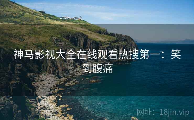 神马影视大全在线观看热搜第一：笑到腹痛