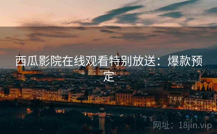 西瓜影院在线观看特别放送：爆款预定