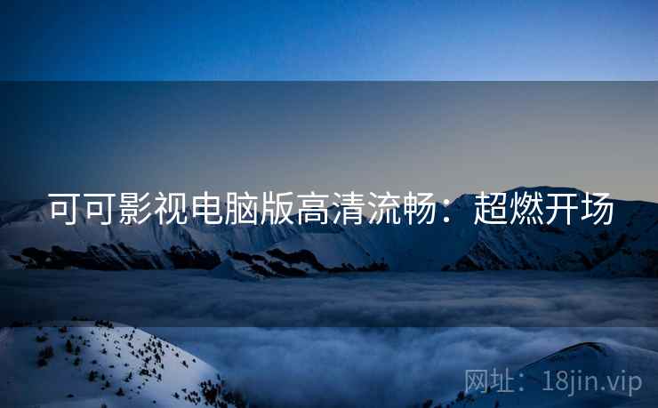 可可影视电脑版高清流畅：超燃开场