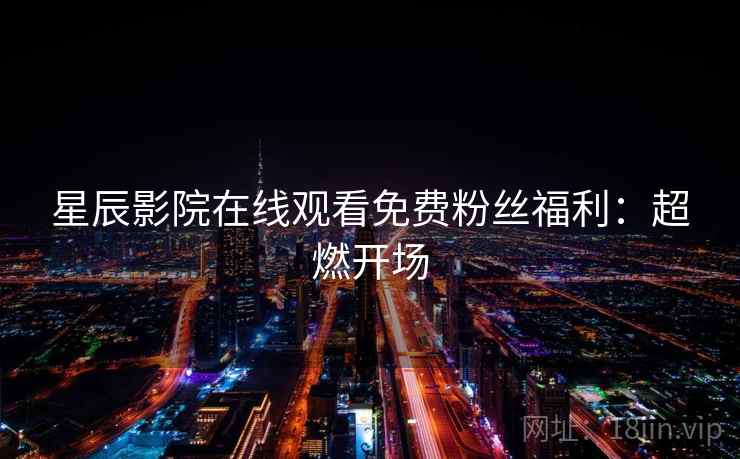 星辰影院在线观看免费粉丝福利：超燃开场