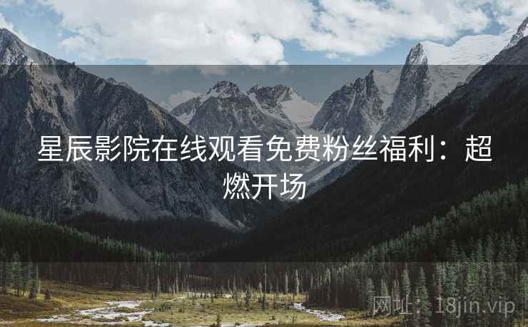 星辰影院在线观看免费粉丝福利：超燃开场