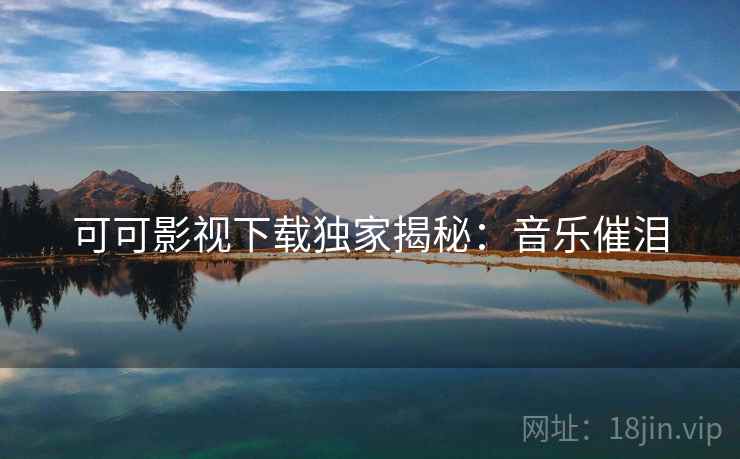 可可影视下载独家揭秘：音乐催泪
