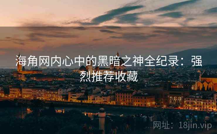 海角网内心中的黑暗之神全纪录：强烈推荐收藏