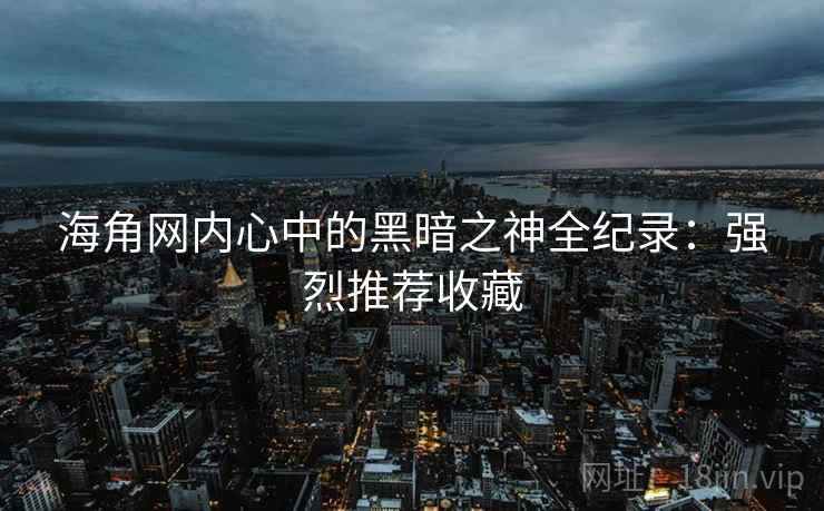 海角网内心中的黑暗之神全纪录：强烈推荐收藏