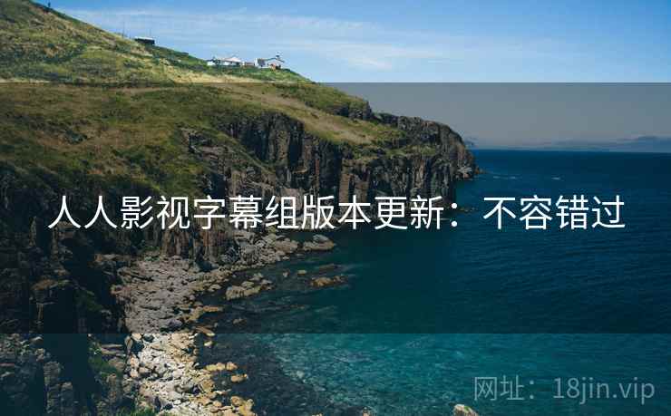 人人影视字幕组版本更新：不容错过