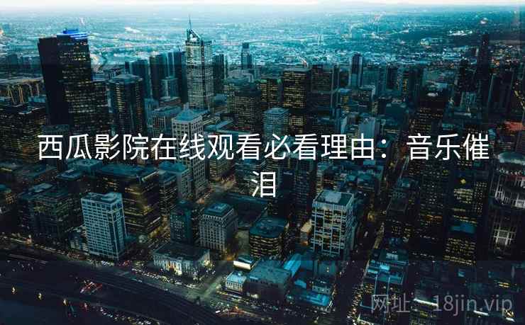 西瓜影院在线观看必看理由：音乐催泪