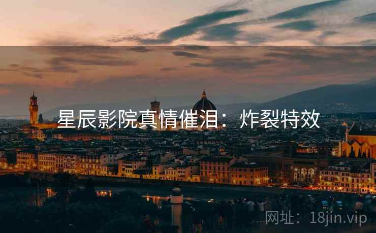星辰影院真情催泪：炸裂特效