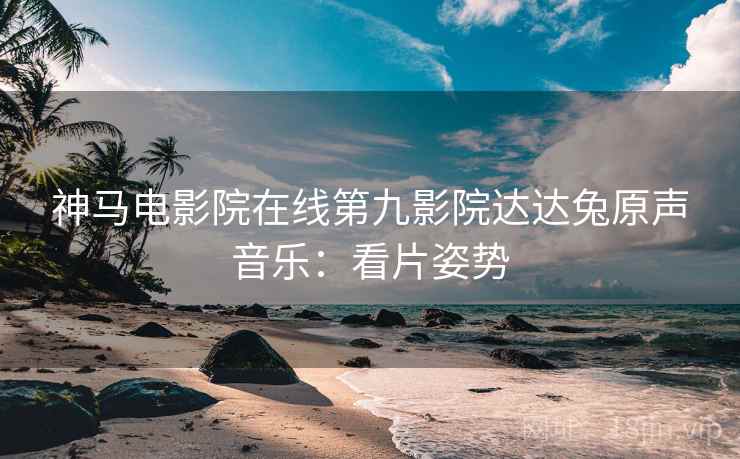 神马电影院在线第九影院达达兔原声音乐：看片姿势