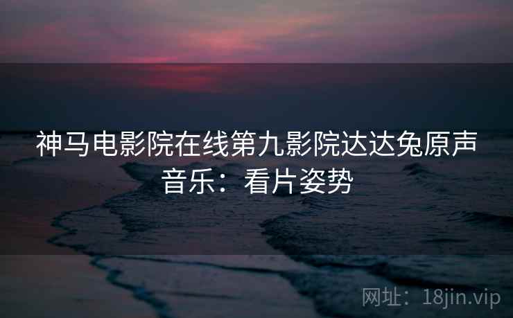 神马电影院在线第九影院达达兔原声音乐：看片姿势