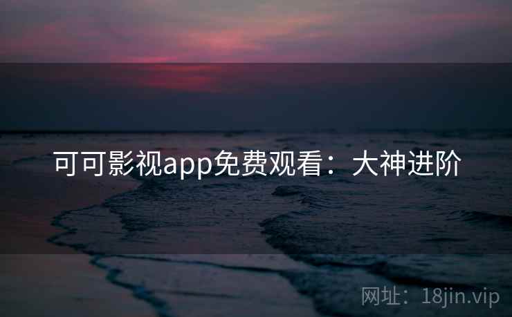 可可影视app免费观看：大神进阶