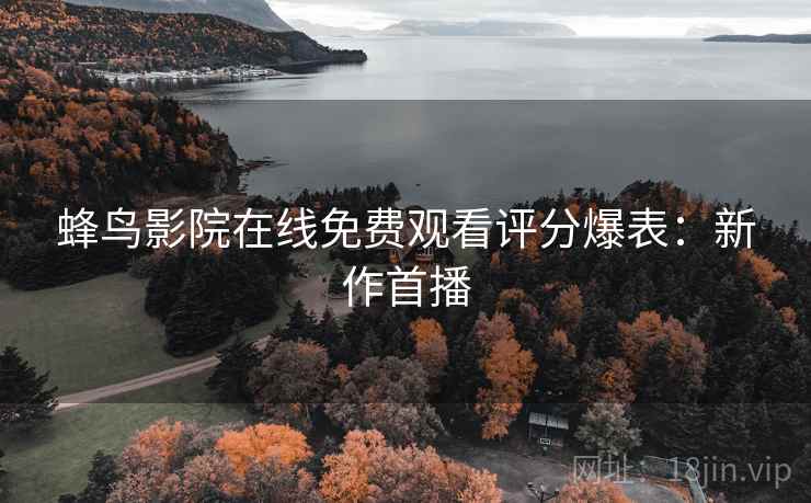 蜂鸟影院在线免费观看评分爆表：新作首播