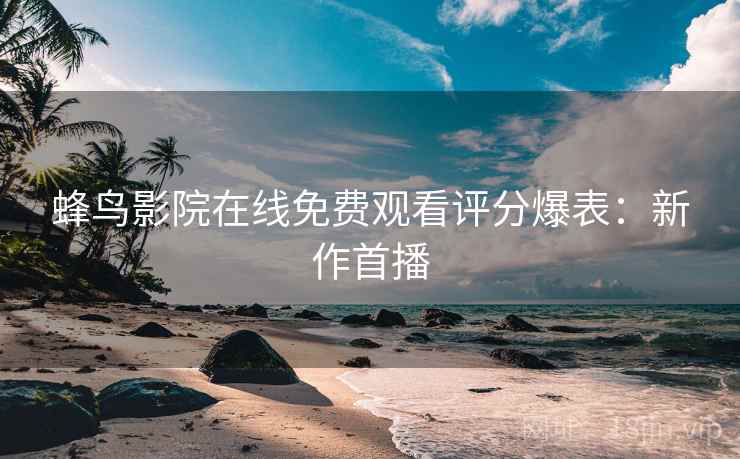 蜂鸟影院在线免费观看评分爆表：新作首播