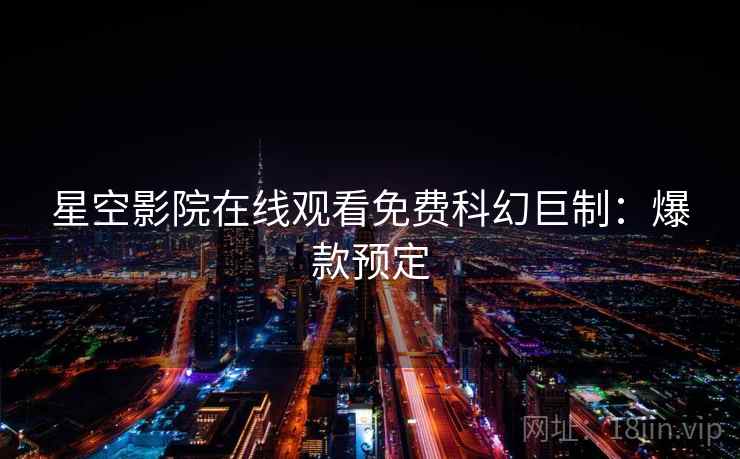 星空影院在线观看免费科幻巨制：爆款预定