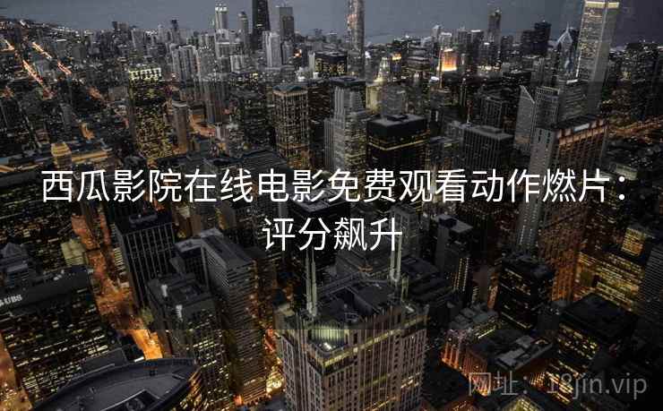 西瓜影院在线电影免费观看动作燃片：评分飙升