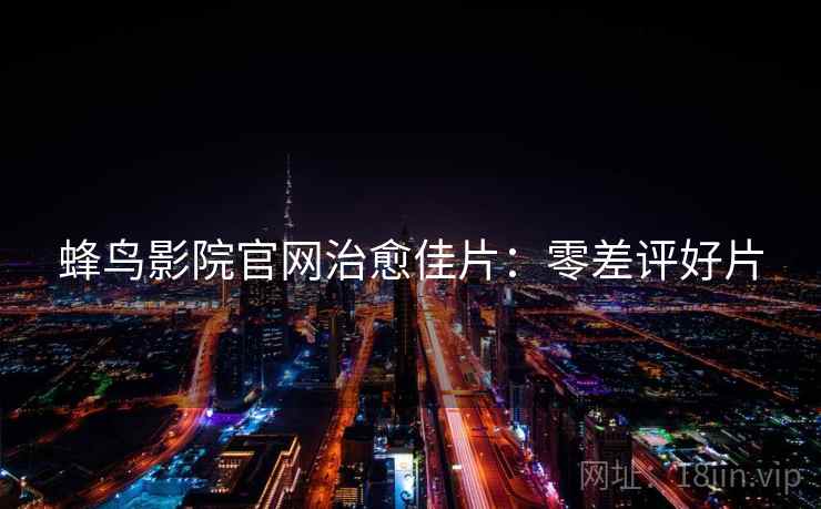 蜂鸟影院官网治愈佳片：零差评好片