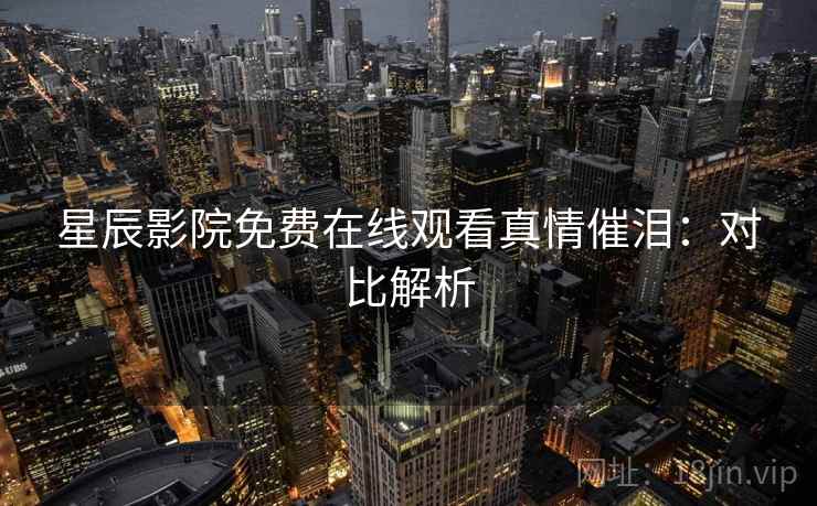 星辰影院免费在线观看真情催泪：对比解析
