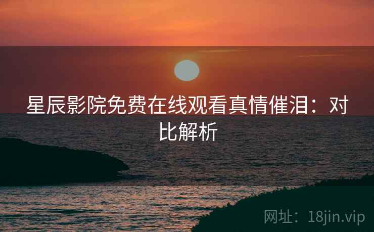 星辰影院免费在线观看真情催泪：对比解析